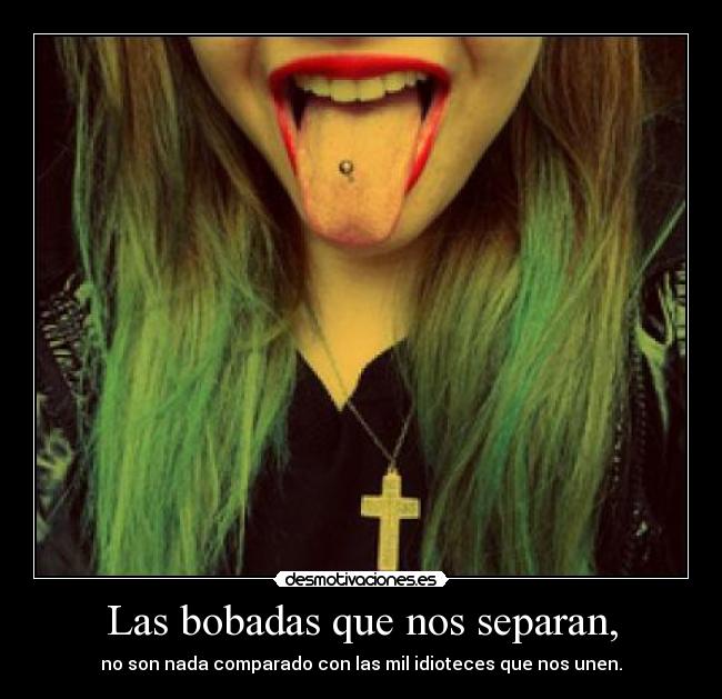 Las bobadas que nos separan, - no son nada comparado con las mil idioteces que nos unen.