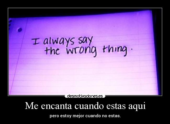 Me encanta cuando estas aqui - pero estoy mejor cuando no estas.