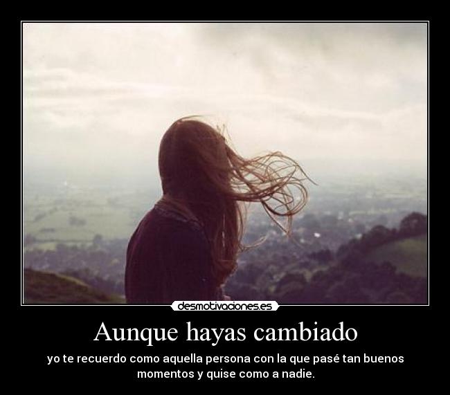 Aunque hayas cambiado - yo te recuerdo como aquella persona con la que pasé tan buenos
momentos y quise como a nadie.