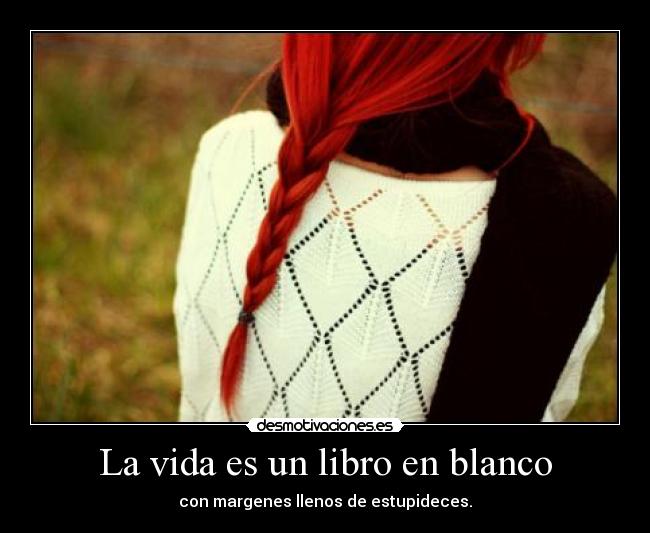 La vida es un libro en blanco - con margenes llenos de estupideces.