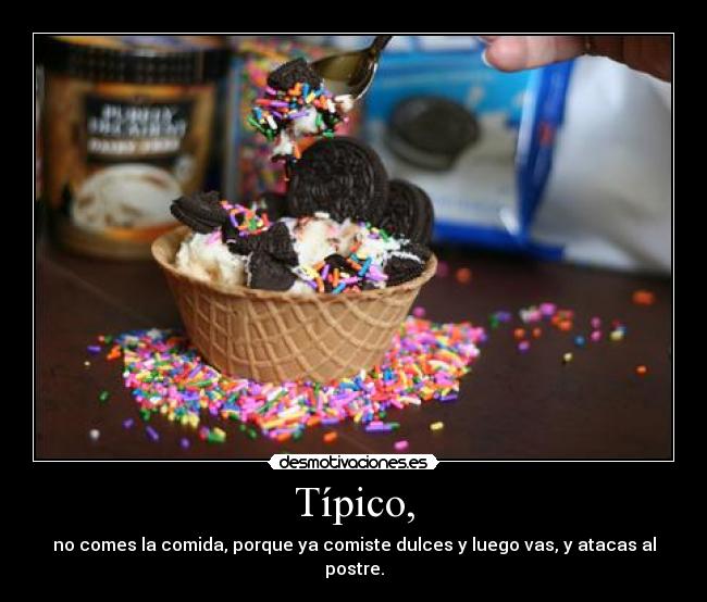 Típico, - no comes la comida, porque ya comiste dulces y luego vas, y atacas al postre.