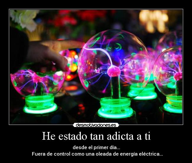 He estado tan adicta a ti - desde el primer día...
Fuera de control como una oleada de energía eléctrica...