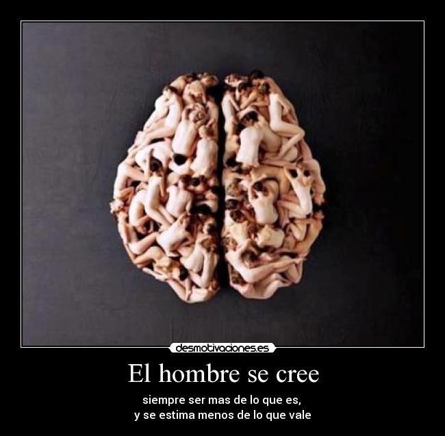 El hombre se cree - siempre ser mas de lo que es,
y se estima menos de lo que vale