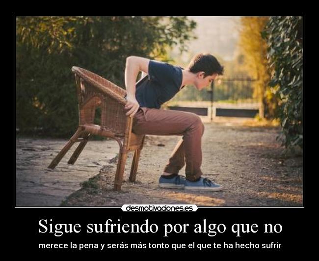 Sigue sufriendo por algo que no - merece la pena y serás más tonto que el que te ha hecho sufrir