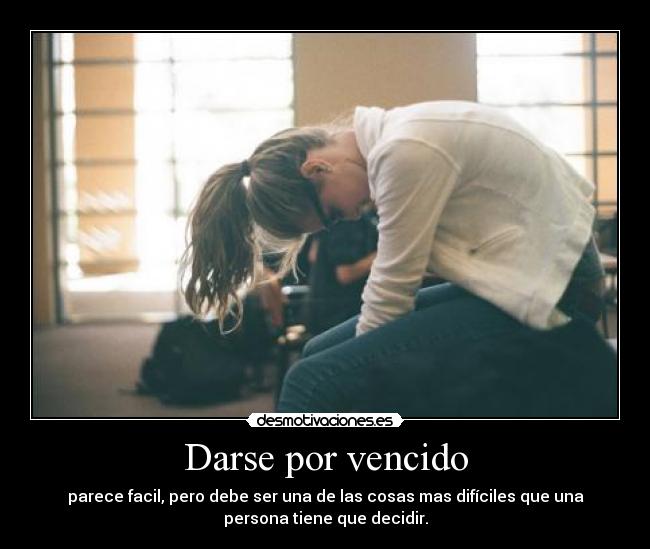 Darse por vencido - parece facil, pero debe ser una de las cosas mas difíciles que una
persona tiene que decidir.