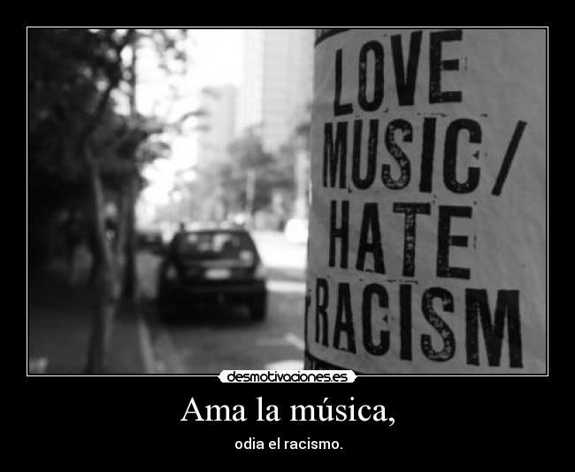 Ama la música, - odia el racismo.