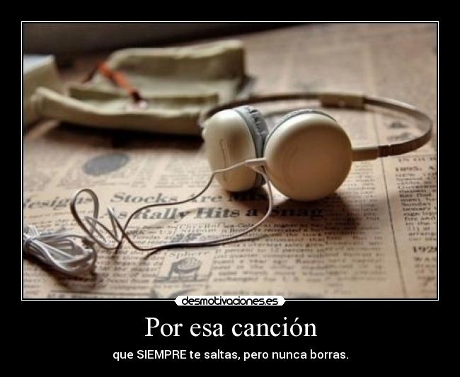 Por esa canción - que SIEMPRE te saltas, pero nunca borras.