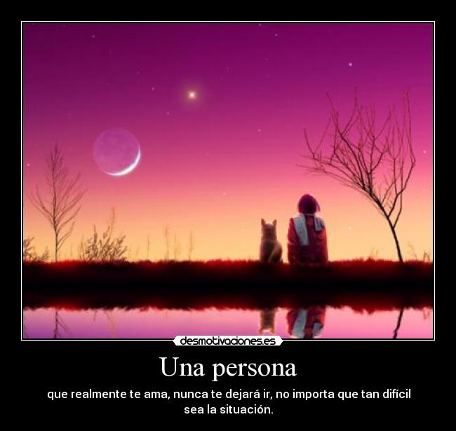 Una persona - que realmente te ama, nunca te dejará ir, no importa que tan difícil sea la situación.