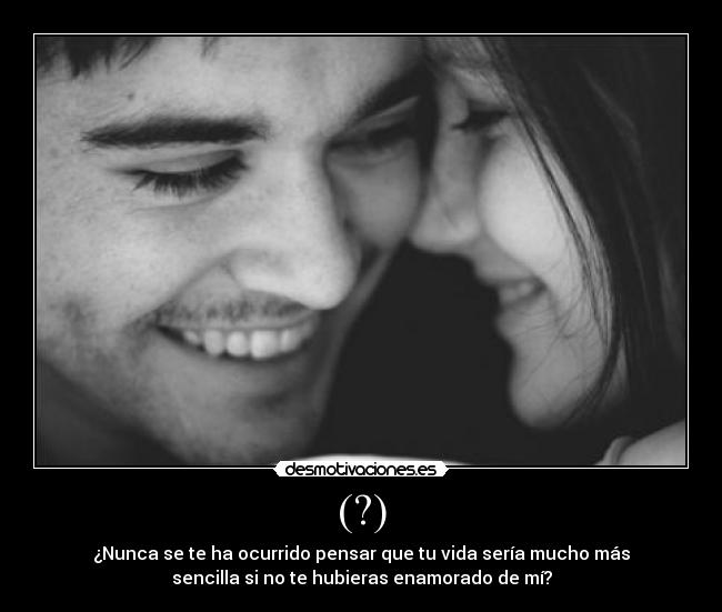 (?) - ¿Nunca se te ha ocurrido pensar que tu vida sería mucho más
sencilla si no te hubieras enamorado de mí?