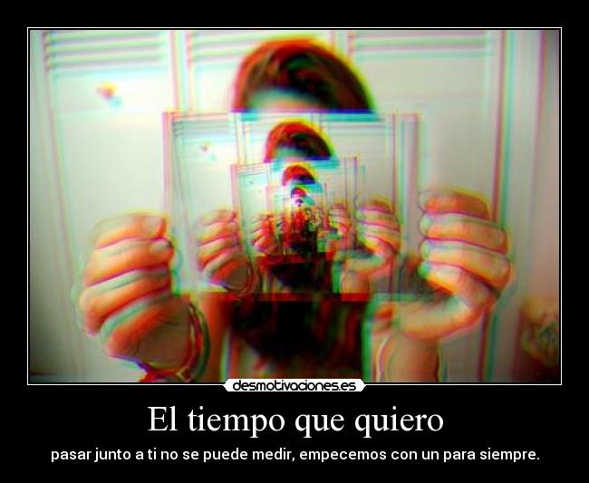 El tiempo que quiero - pasar junto a ti no se puede medir, empecemos con un para siempre.