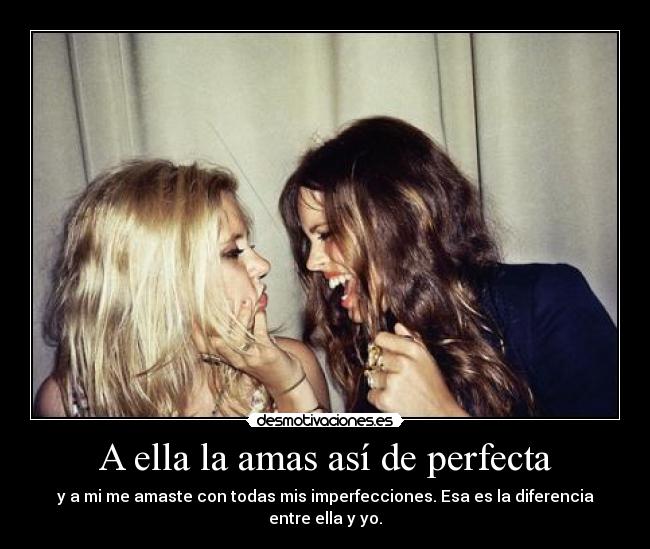 A ella la amas así de perfecta - y a mi me amaste con todas mis imperfecciones. Esa es la diferencia entre ella y yo.