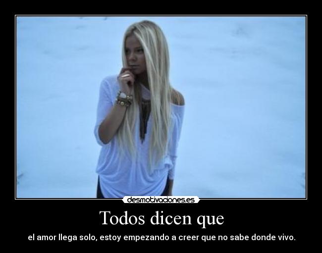 Todos dicen que - el amor llega solo, estoy empezando a creer que no sabe donde vivo.