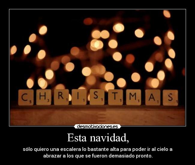 Esta navidad, - sólo quiero una escalera lo bastante alta para poder ir al cielo a
abrazar a los que se fueron demasiado pronto.