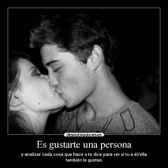 Es gustarte una persona - y analizar cada cosa que hace o te dice para ver si tu a él/ella también le gustas.