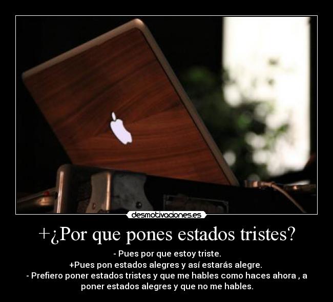 +¿Por que pones estados tristes? - - Pues por que estoy triste.
+Pues pon estados alegres y así estarás alegre. 
- Prefiero poner estados tristes y que me hables como haces ahora , a
poner estados alegres y que no me hables.