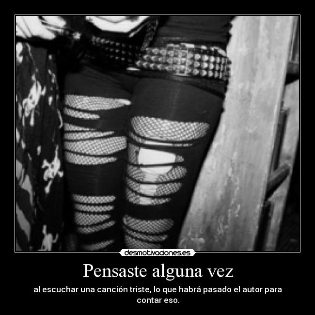 Pensaste alguna vez - al escuchar una canción triste, lo que habrá pasado el autor para contar eso.