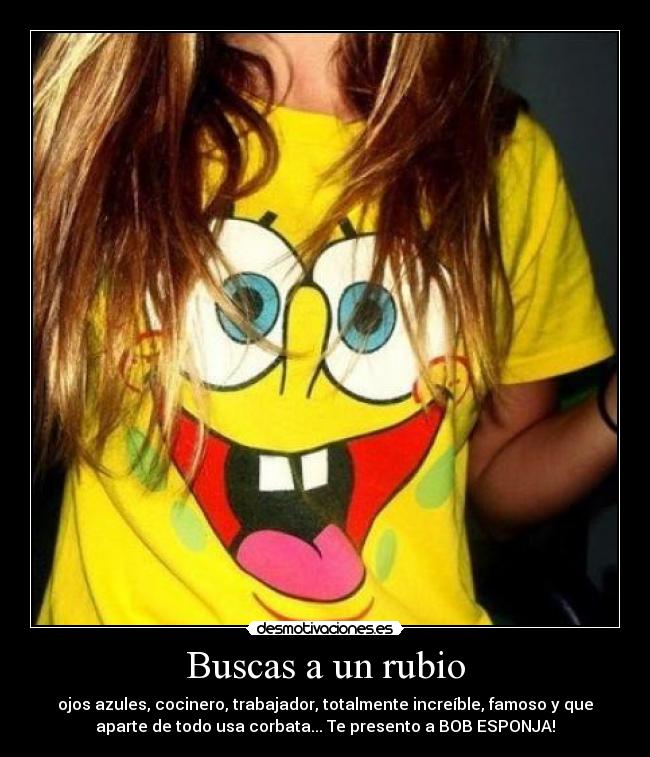 Buscas a un rubio - ojos azules, cocinero, trabajador, totalmente increíble, famoso y que
aparte de todo usa corbata... Te presento a BOB ESPONJA!