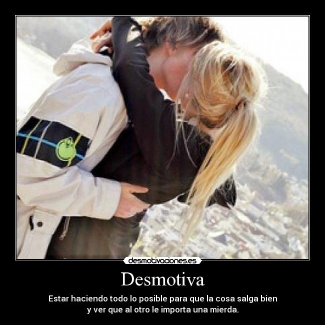 Desmotiva - Estar haciendo todo lo posible para que la cosa salga bien
y ver que al otro le importa una mierda.