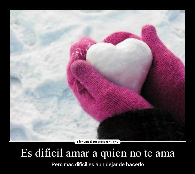 Es dificil amar a quien no te ama - Pero mas dificil es aun dejar de hacerlo