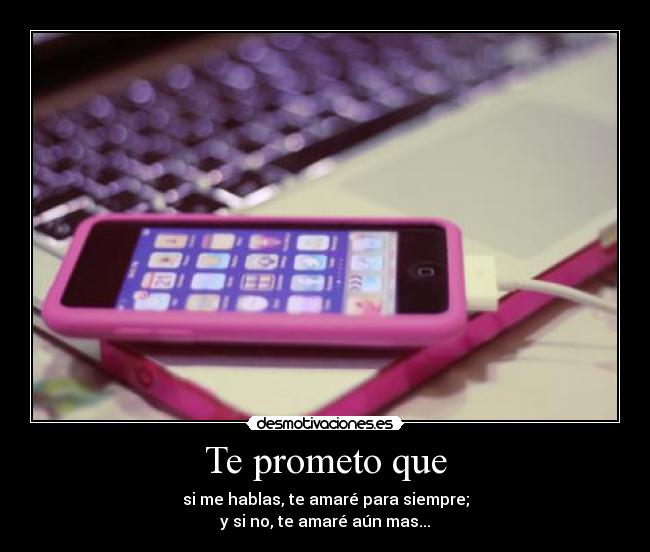 Te prometo que - si me hablas, te amaré para siempre;
y si no, te amaré aún mas...
