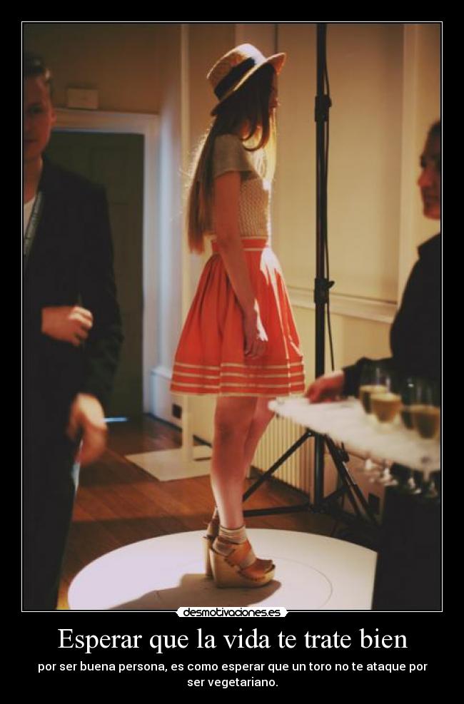 Esperar que la vida te trate bien - por ser buena persona, es como esperar que un toro no te ataque por ser vegetariano.