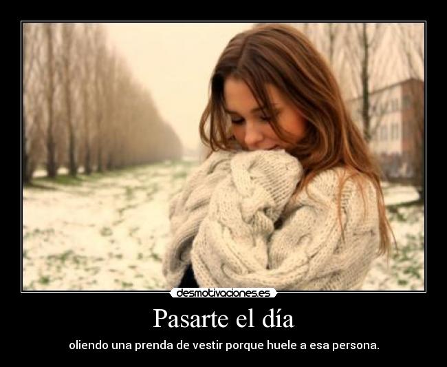 Pasarte el día - oliendo una prenda de vestir porque huele a esa persona.