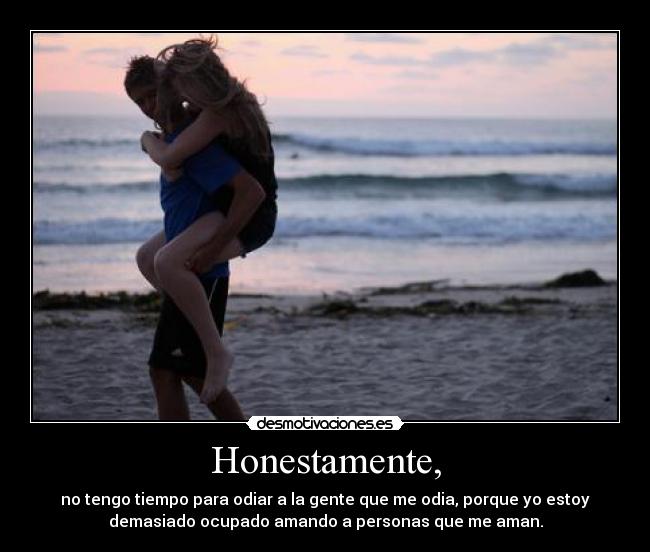 Honestamente, - no tengo tiempo para odiar a la gente que me odia, porque yo estoy
demasiado ocupado amando a personas que me aman.