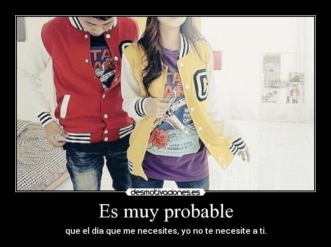Es muy probable - que el día que me necesites, yo no te necesite a ti.