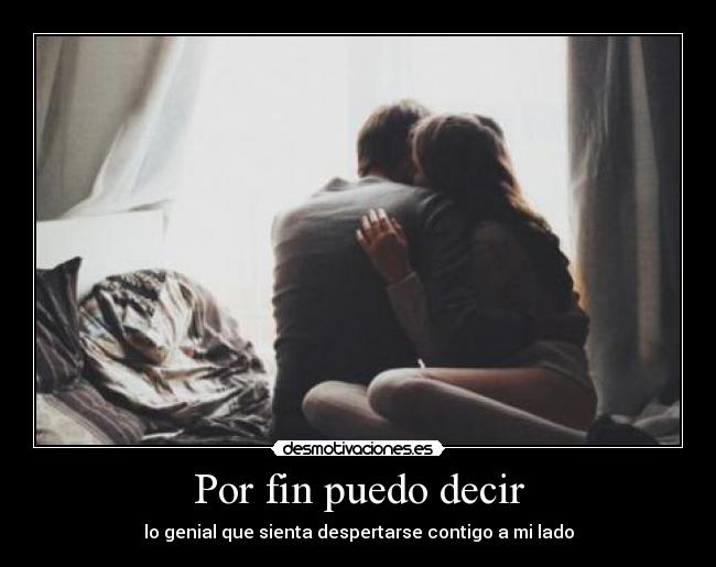 Por fin puedo decir - lo genial que sienta despertarse contigo a mi lado