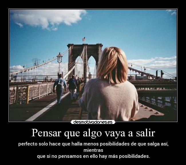 Pensar que algo vaya a salir - perfecto solo hace que halla menos posibilidades de que salga así, mientras
que si no pensamos en ello hay más posibilidades.