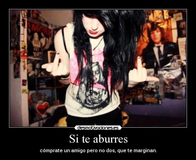 Si te aburres - cómprate un amigo pero no dos, que te marginan.