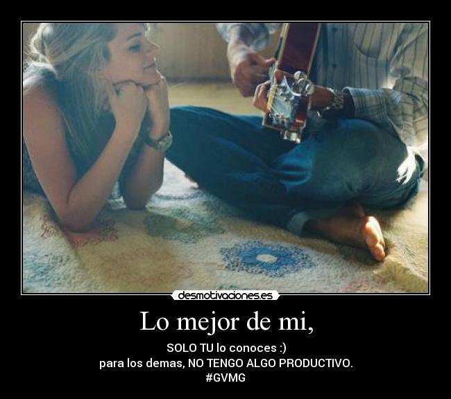 Lo mejor de mi, - SOLO TU lo conoces :)
para los demas, NO TENGO ALGO PRODUCTIVO.
#GVMG