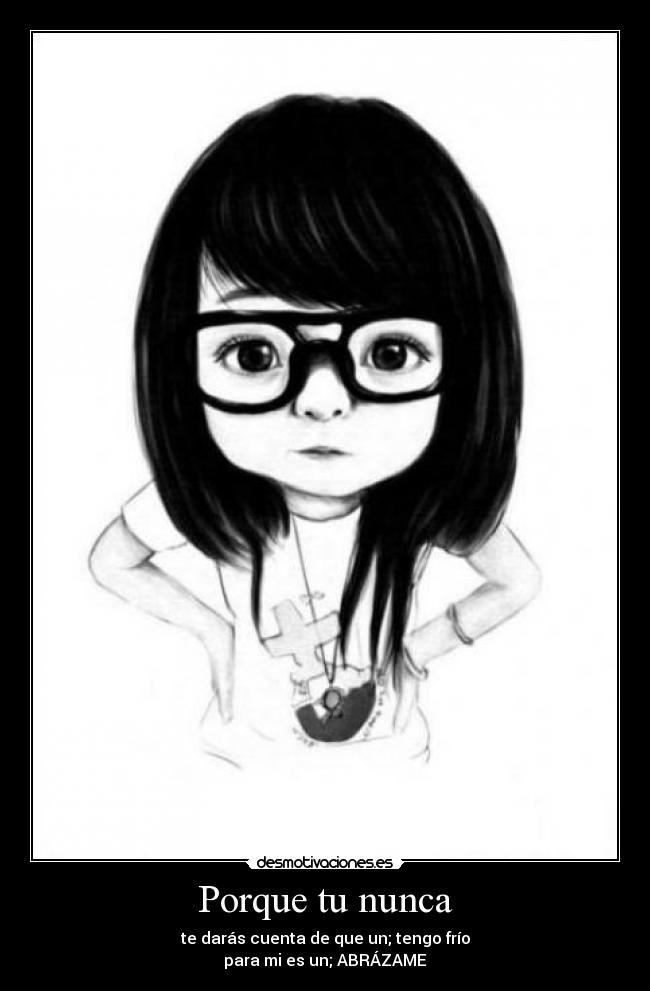Porque tu nunca - te darás cuenta de que un; tengo frío
para mi es un; ABRÁZAME
