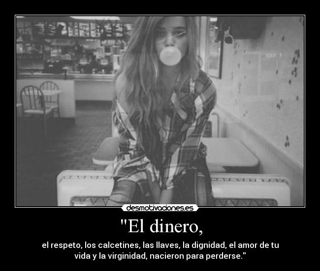 El dinero, - el respeto, los calcetines, las llaves, la dignidad, el amor de tu
vida y la virginidad, nacieron para perderse.