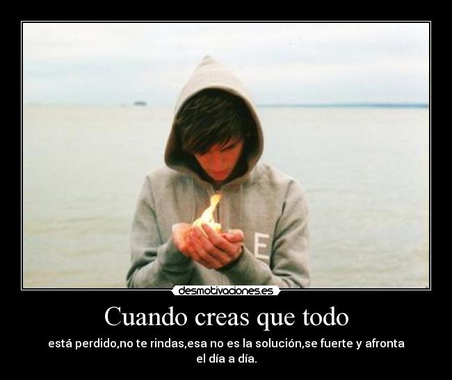 Cuando creas que todo - está perdido,no te rindas,esa no es la solución,se fuerte y afronta el día a día.
