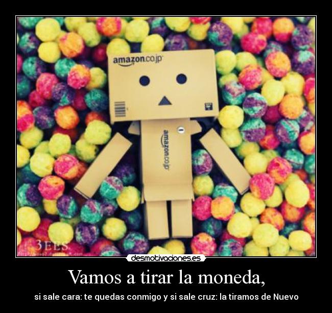 Vamos a tirar la moneda, - si sale cara: te quedas conmigo y si sale cruz: la tiramos de Nuevo
