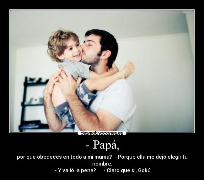 - Papá, - por que obedeces en todo a mi mama?  - Porque ella me dejó elegir tu nombre.
 - Y valió la pena?      - Claro que si, Gokú