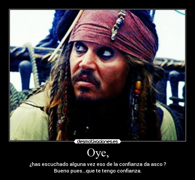 Oye, - ¿has escuchado alguna vez eso de la confianza da asco ?
Bueno pues...que te tengo confianza.