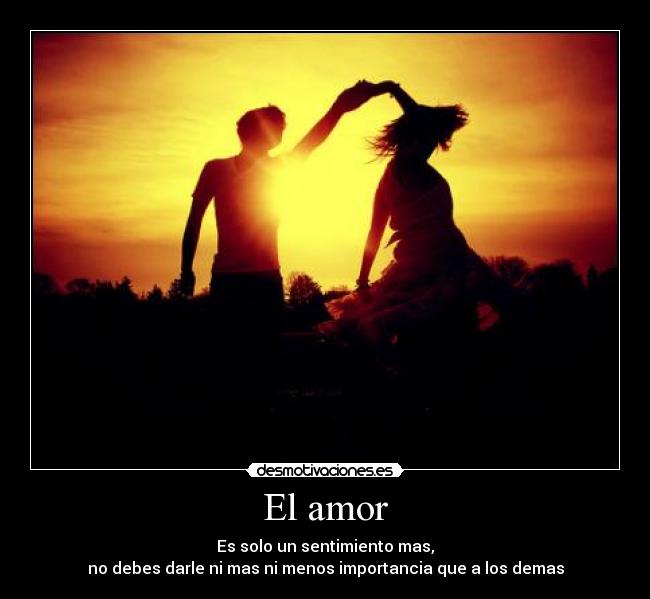 El amor - Es solo un sentimiento mas,
no debes darle ni mas ni menos importancia que a los demas