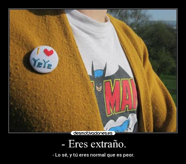 - Eres extraño. - - Lo sé, y tú eres normal que es peor.