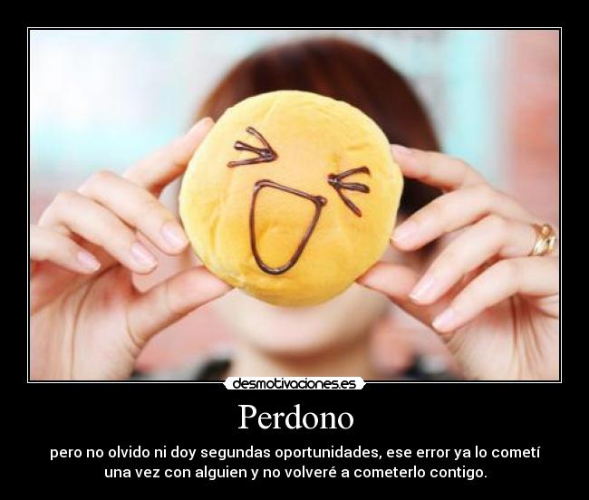 Perdono - pero no olvido ni doy segundas oportunidades, ese error ya lo cometí
una vez con alguien y no volveré a cometerlo contigo.