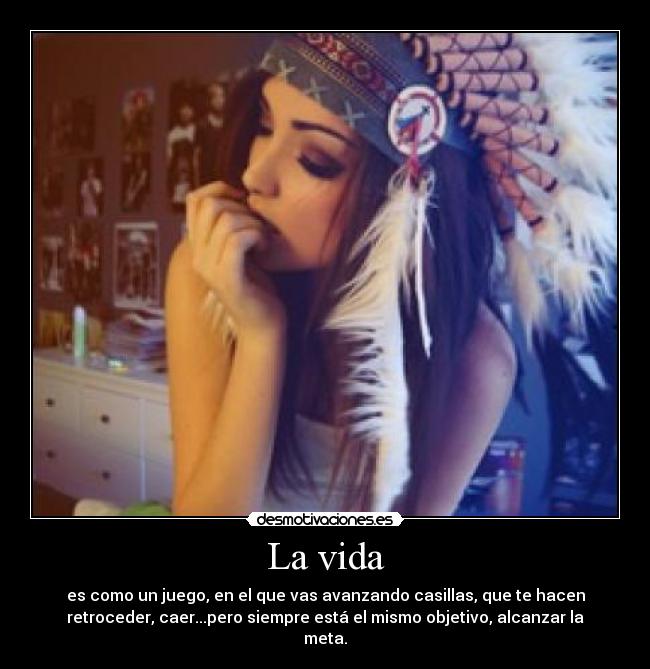 La vida - es como un juego, en el que vas avanzando casillas, que te hacen
retroceder, caer...pero siempre está el mismo objetivo, alcanzar la
meta.