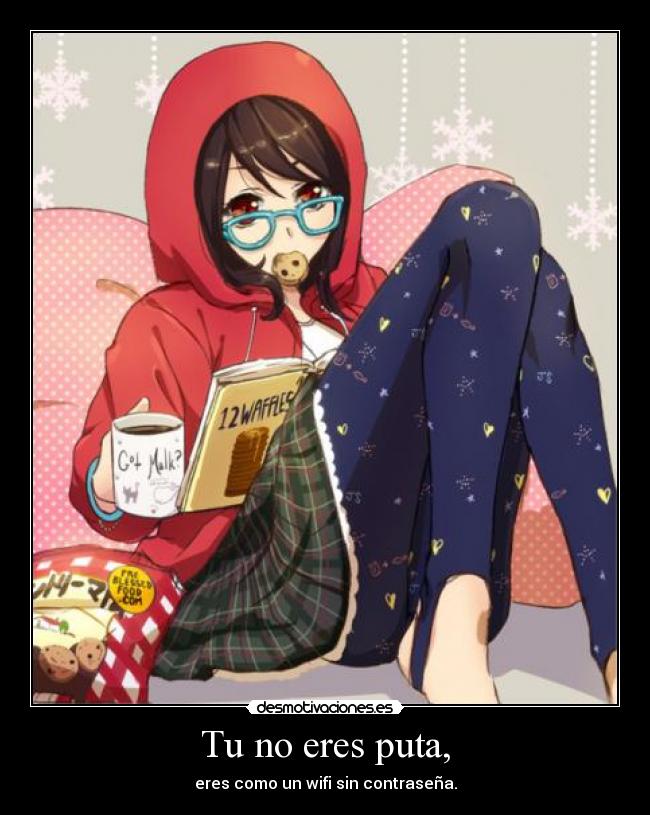 Tu no eres puta, - eres como un wifi sin contraseña.