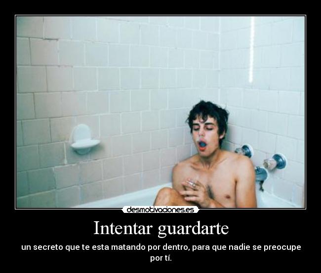 Intentar guardarte - un secreto que te esta matando por dentro, para que nadie se preocupe por tí.