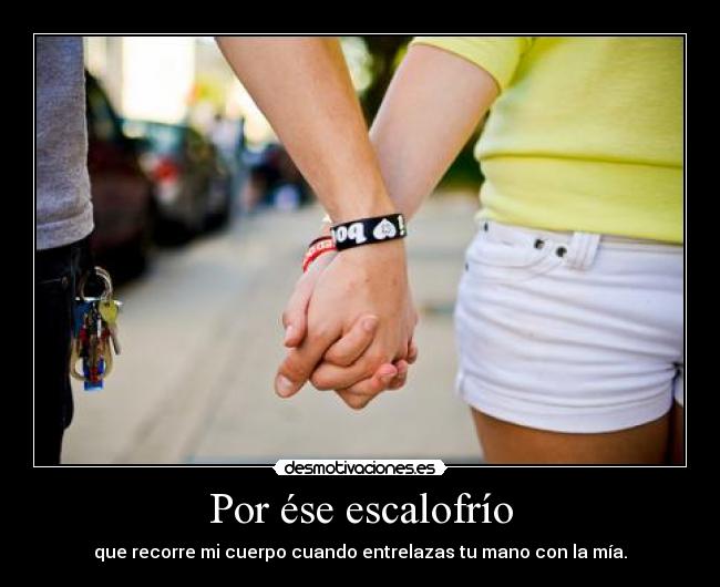 Por ése escalofrío - que recorre mi cuerpo cuando entrelazas tu mano con la mía.