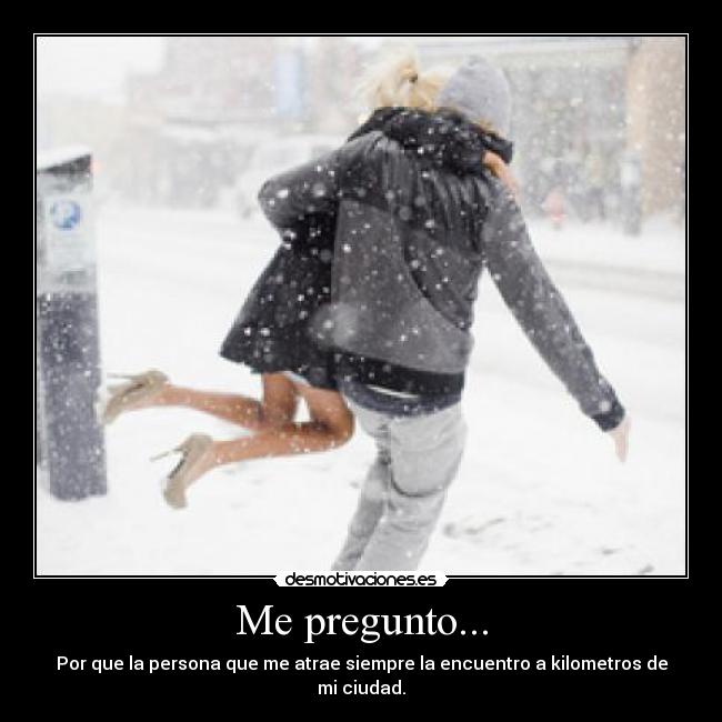 Me pregunto... - Por que la persona que me atrae siempre la encuentro a kilometros de mi ciudad.