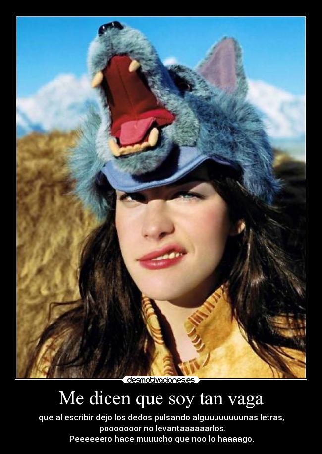 Me dicen que soy tan vaga - que al escribir dejo los dedos pulsando alguuuuuuuunas letras,
pooooooor no levantaaaaaarlos.
Peeeeeero hace muuucho que noo lo haaaago.