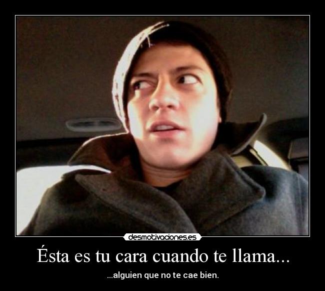 Ésta es tu cara cuando te llama... - ...alguien que no te cae bien.