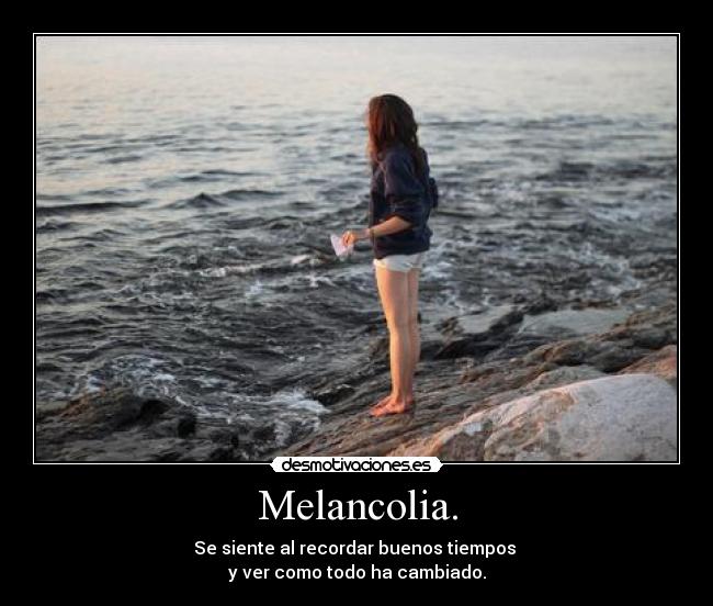 Melancolia. - Se siente al recordar buenos tiempos
y ver como todo ha cambiado.