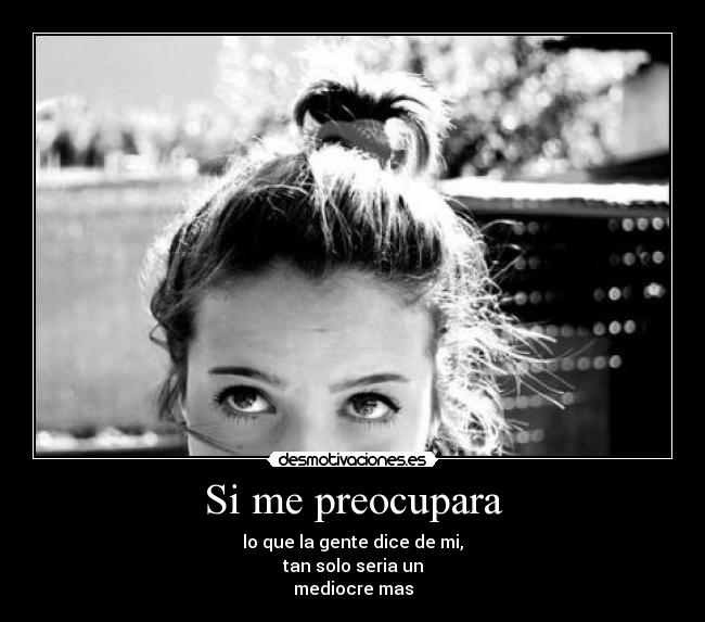 Si me preocupara - lo que la gente dice de mi,
tan solo seria un
mediocre mas
